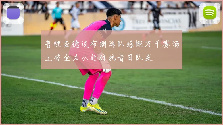 普理查德谈布朗离队感慨万千赛场上将全力以赴对抗昔日队友
