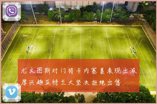 尤文图斯对门将卡内塞基表现出浓厚兴趣亚特兰大坚决拒绝出售