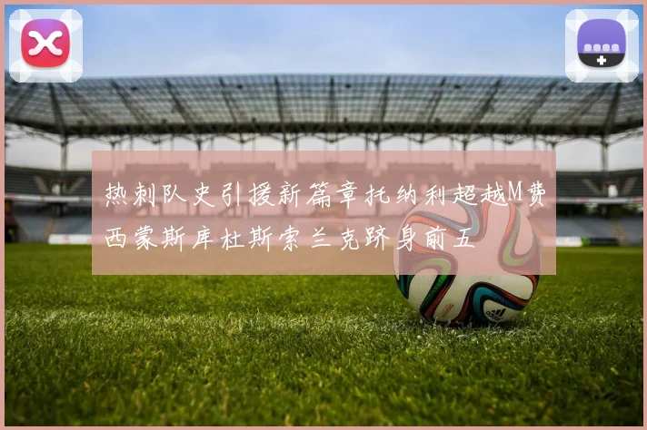 热刺队史引援新篇章托纳利超越M费西蒙斯库杜斯索兰克跻身前五