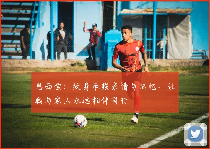 恩西索：纹身承载亲情与记忆，让我与家人永远相伴同行
