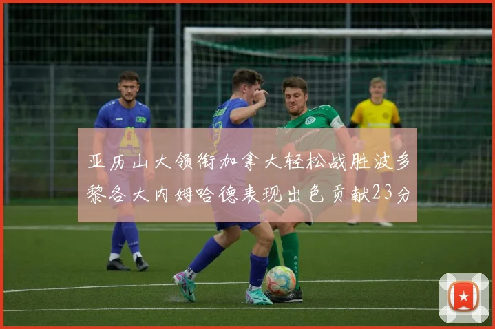 亚历山大领衔加拿大轻松战胜波多黎各大内姆哈德表现出色贡献23分