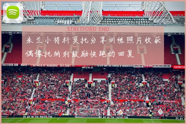 米兰小将科莫托分享训练照片收获偶像托纳利鼓励快跑的回复
