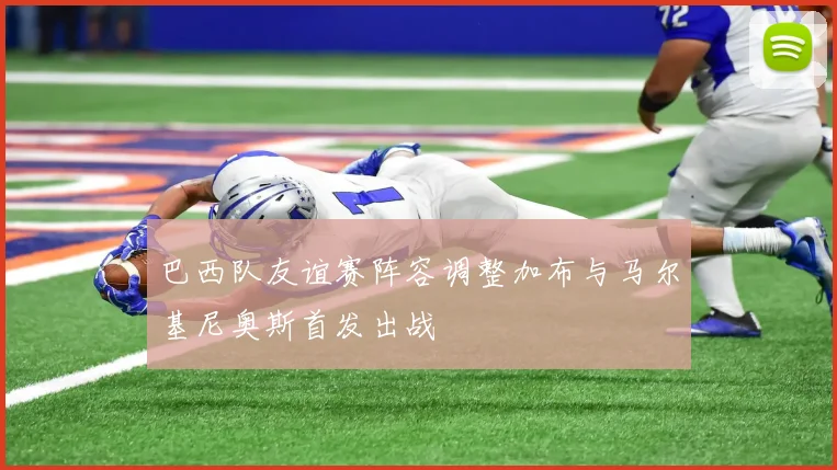 巴西队友谊赛阵容调整加布与马尔基尼奥斯首发出战
