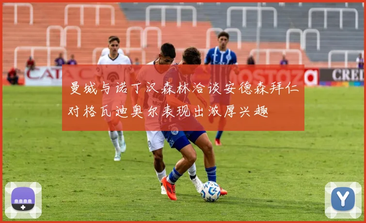 曼城与诺丁汉森林洽谈安德森拜仁对格瓦迪奥尔表现出浓厚兴趣