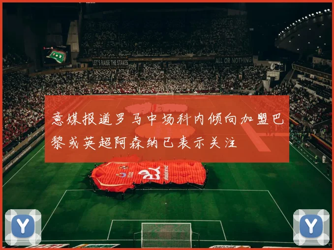 意媒报道罗马中场科内倾向加盟巴黎或英超阿森纳已表示关注