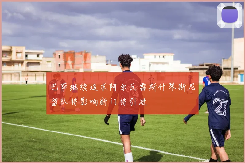 巴萨继续追求阿尔瓦雷斯什琴斯尼留队将影响新门将引进