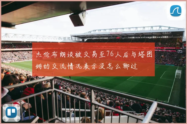 杰伦布朗谈被交易至76人后与塔图姆的交流情况表示没怎么聊过