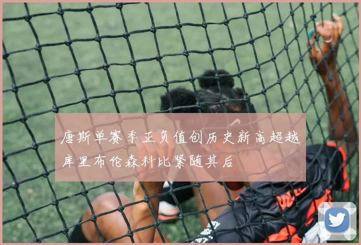 唐斯单赛季正负值创历史新高超越库里布伦森科比紧随其后