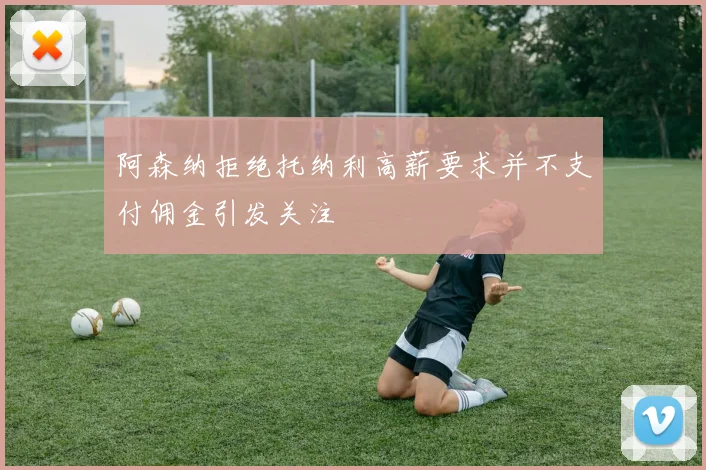 阿森纳拒绝托纳利高薪要求并不支付佣金引发关注