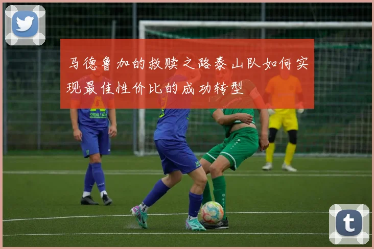 马德鲁加的救赎之路泰山队如何实现最佳性价比的成功转型