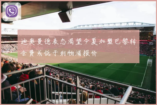 迪奥曼德表态渴望今夏加盟巴黎转会费或低于利物浦报价