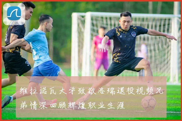维拉诺瓦大学致敬洛瑞退役视频兄弟情深回顾辉煌职业生涯