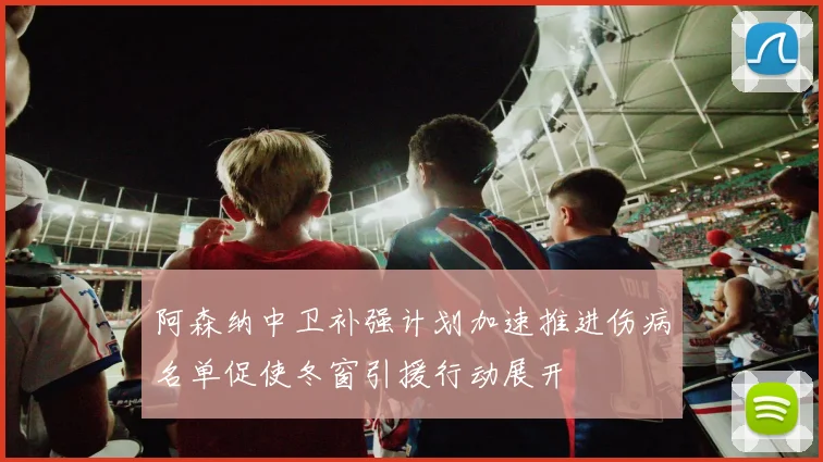 阿森纳中卫补强计划加速推进伤病名单促使冬窗引援行动展开
