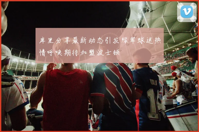 库里分享最新动态引发绿军球迷热情呼唤期待加盟波士顿