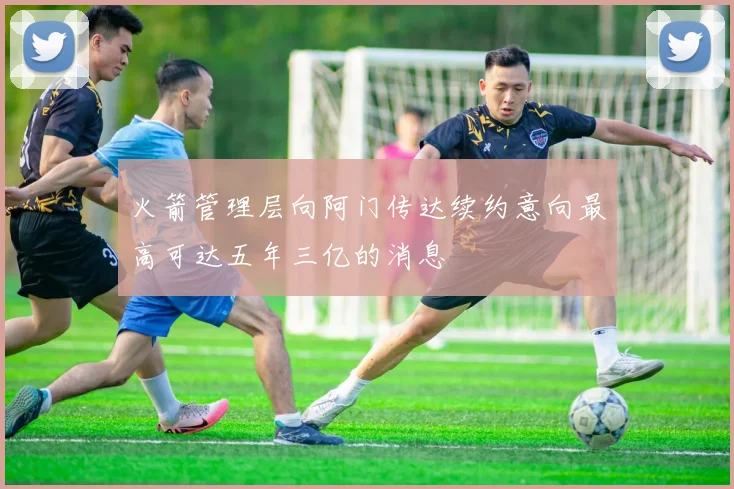 火箭管理层向阿门传达续约意向最高可达五年三亿的消息