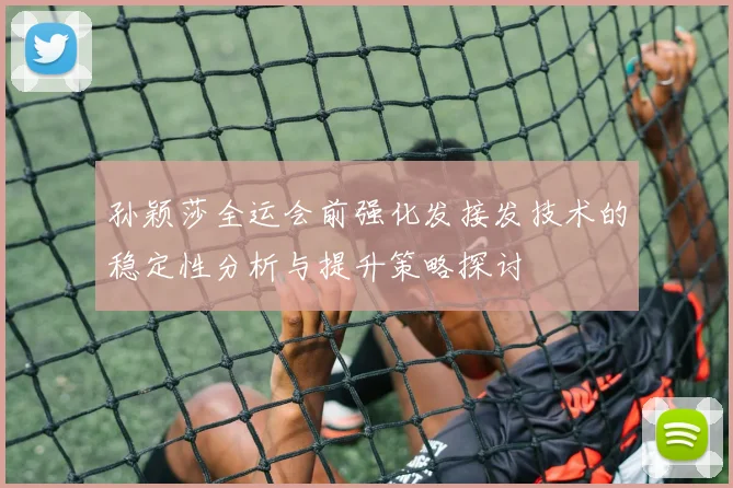 孙颖莎全运会前强化发接发技术的稳定性分析与提升策略探讨