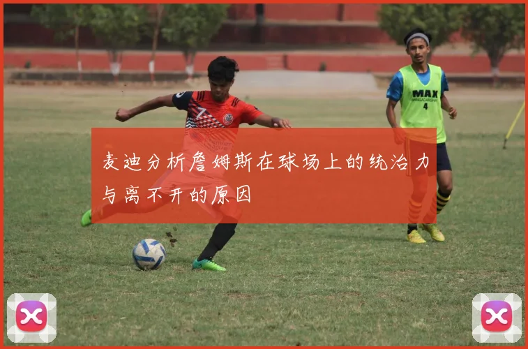 麦迪分析詹姆斯在球场上的统治力与离不开的原因