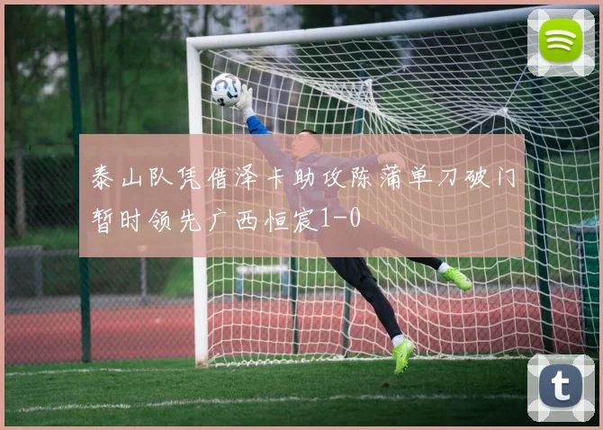 泰山队凭借泽卡助攻陈蒲单刀破门暂时领先广西恒宸1-0