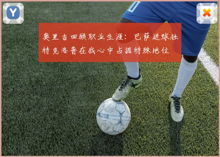奥里吉回顾职业生涯：巴萨进球独特克洛普在我心中占据特殊地位