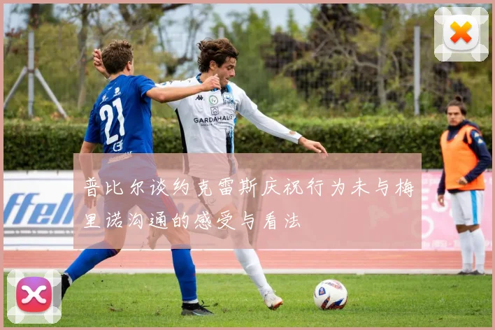 普比尔谈约克雷斯庆祝行为未与梅里诺沟通的感受与看法