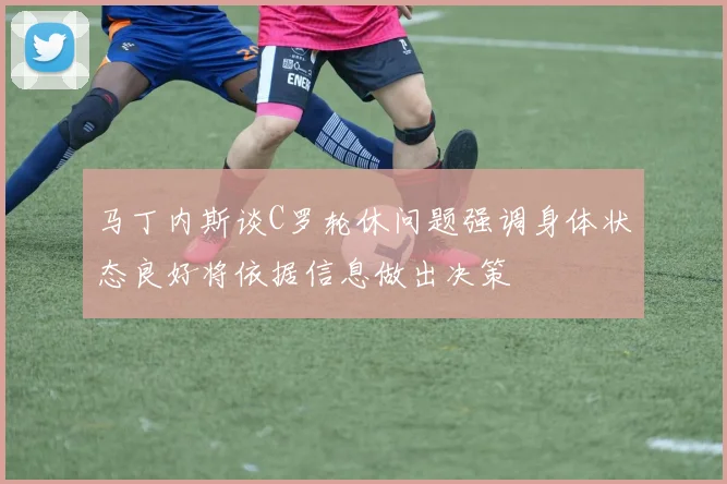 马丁内斯谈C罗轮休问题强调身体状态良好将依据信息做出决策