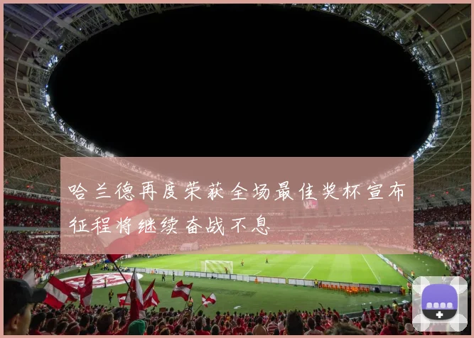 哈兰德再度荣获全场最佳奖杯宣布征程将继续奋战不息