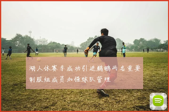 湖人休赛季成功引进鹈鹕两名重要制服组成员加强球队管理