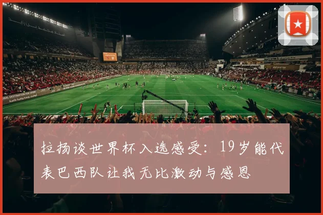 拉扬谈世界杯入选感受：19岁能代表巴西队让我无比激动与感恩