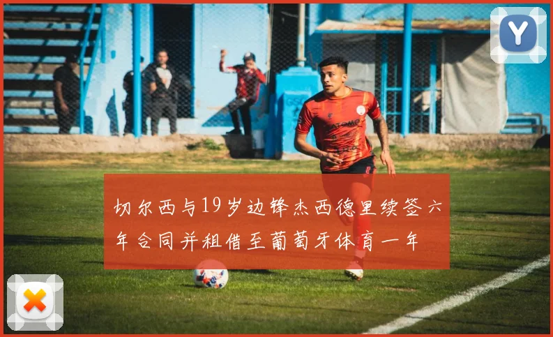 切尔西与19岁边锋杰西德里续签六年合同并租借至葡萄牙体育一年