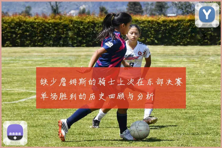 缺少詹姆斯的骑士上次在东部决赛单场胜利的历史回顾与分析