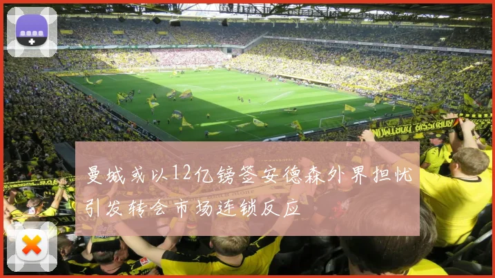 曼城或以12亿镑签安德森外界担忧引发转会市场连锁反应