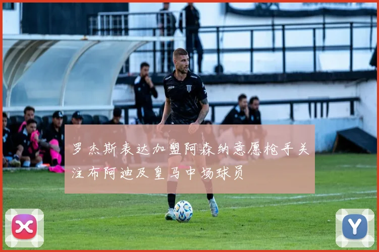 罗杰斯表达加盟阿森纳意愿枪手关注布阿迪及皇马中场球员