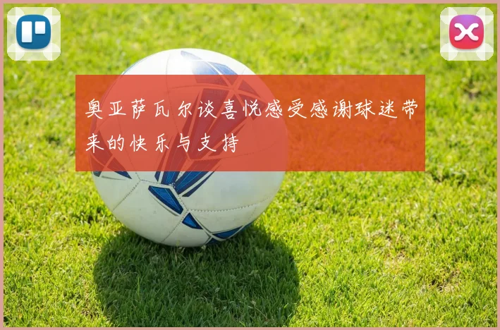 奥亚萨瓦尔谈喜悦感受感谢球迷带来的快乐与支持