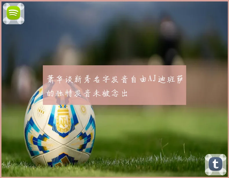 萧华谈新秀名字发音自由AJ迪班萨的独特发音未被念出