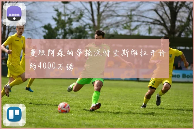 曼联阿森纳争抢沃特金斯维拉开价约4000万镑
