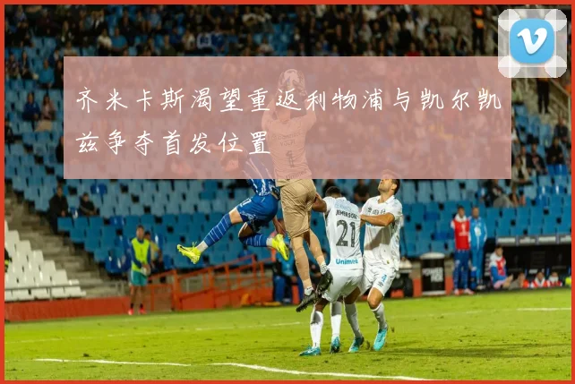 齐米卡斯渴望重返利物浦与凯尔凯兹争夺首发位置